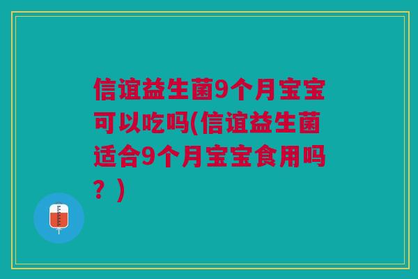 信谊益生菌9个月宝宝可以吃吗(信谊益生菌适合9个月宝宝食用吗?)