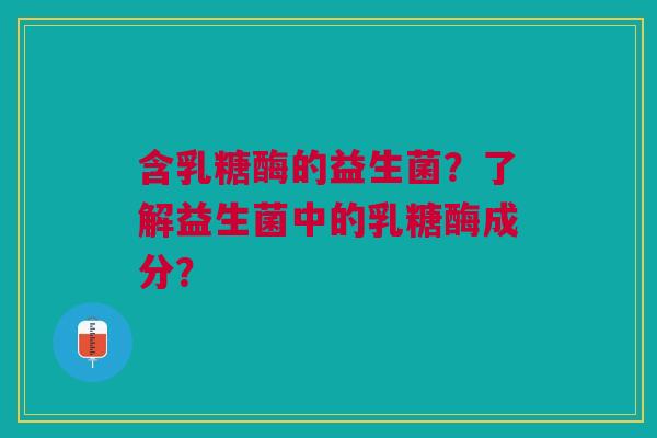 含乳糖酶的益生菌?了解益生菌中的乳糖酶成分? 含乳糖酶的益生菌?了解益生菌中的乳糖酶成分?