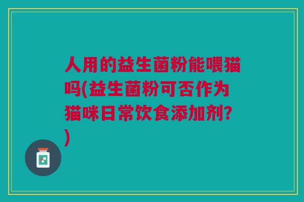 人用的益生菌粉能喂猫吗(益生菌粉可否作为猫咪日常饮食添加剂?)
