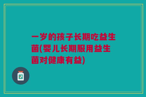 一岁的孩子长期吃益生菌(婴儿长期服用益生菌对健康有益) 一岁的孩子长期吃益生菌(婴儿长期服用益生菌对健康有益)