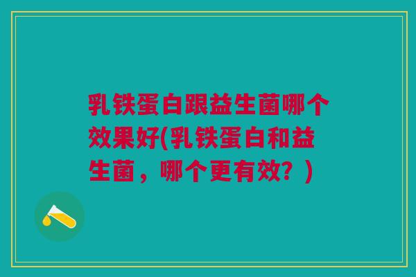 乳铁蛋白跟益生菌哪个效果好(乳铁蛋白和益生菌,哪个更有效?)