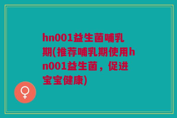 hn001益生菌哺乳期(推荐哺乳期使用hn001益生菌,促进宝宝健康)