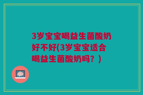 3岁宝宝喝益生菌酸奶好不好(3岁宝宝适合喝益生菌酸奶吗?)