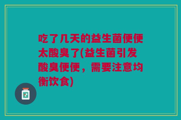 吃了几天的益生菌便便太酸臭了(益生菌引发酸臭便便，需要注意均衡饮食)
