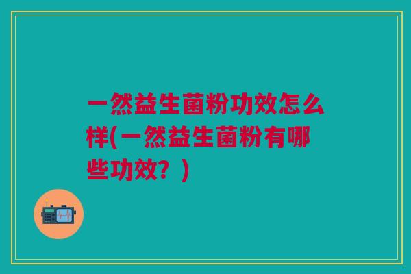 一然益生菌粉功效怎么样(一然益生菌粉有哪些功效?)