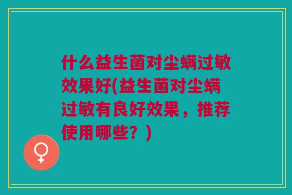 什么益生菌对尘螨效果好(益生菌对尘螨有良好效果,推荐使用哪些?) 什么益生菌对尘螨效果好(益生菌对尘螨有良好效果,推荐使用哪些?)