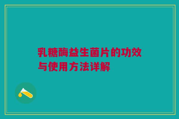 乳糖酶益生菌片的功效与使用方法详解