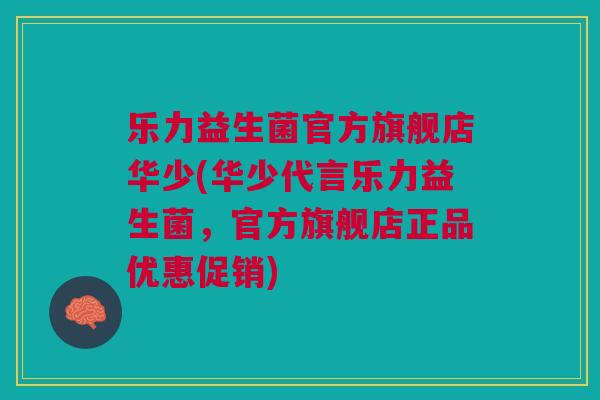 乐力益生菌官方旗舰店华少(华少代言乐力益生菌,官方旗舰店正品优惠促销)