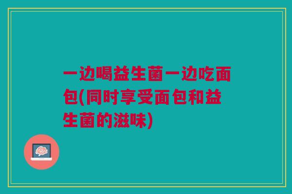 一边喝益生菌一边吃面包(同时享受面包和益生菌的滋味)