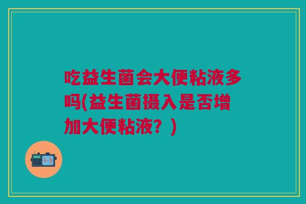 吃益生菌会大便粘液多吗(益生菌摄入是否增加大便粘液?) 吃益生菌会大便粘液多吗(益生菌摄入是否增加大便粘液?)