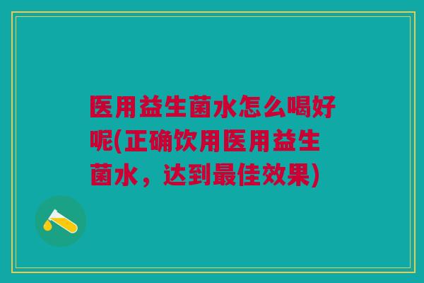 医用益生菌水怎么喝好呢(正确饮用医用益生菌水,达到佳效果) 医用益生菌水怎么喝好呢(正确饮用医用益生菌水,达到佳效果)