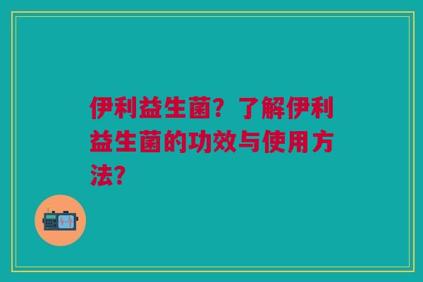 伊利益生菌？了解伊利益生菌的功效与使用方法？