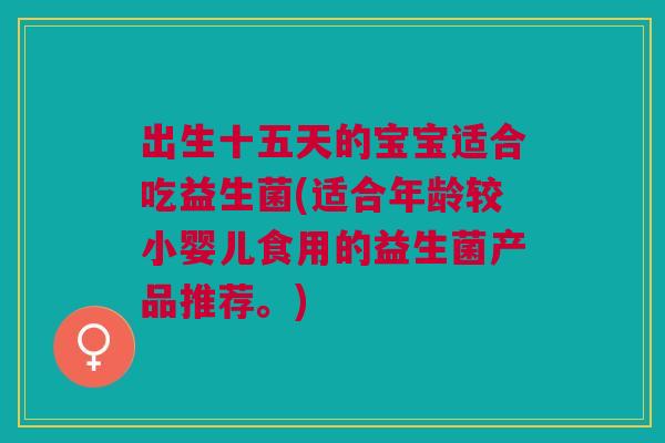 出生十五天的宝宝适合吃益生菌(适合年龄较小婴儿食用的益生菌产品推荐。) 出生十五天的宝宝适合吃益生菌(适合年龄较小婴儿食用的益生菌产品推荐。)