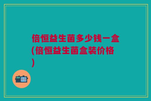 倍恒益生菌多少钱一盒(倍恒益生菌盒装价格)