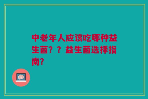 中老年人应该吃哪种益生菌??益生菌选择指南?