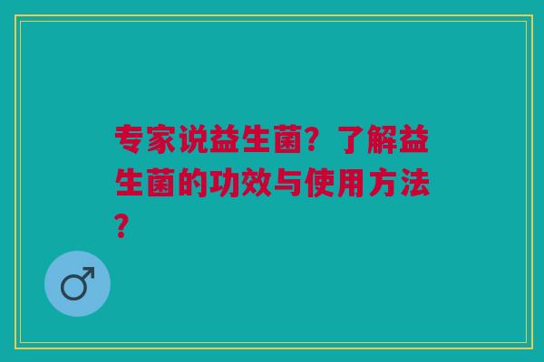 专家说益生菌？了解益生菌的功效与使用方法？