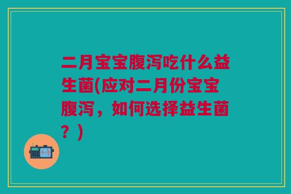二月宝宝吃什么益生菌(应对二月份宝宝,如何选择益生菌?) 二月宝宝吃什么益生菌(应对二月份宝宝,如何选择益生菌?)