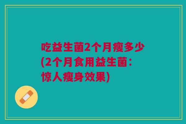 吃益生菌2个月瘦多少(2个月食用益生菌：惊人瘦身效果)