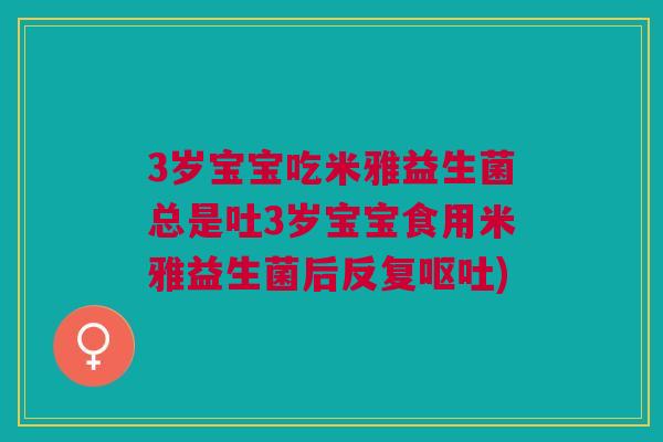 3岁宝宝吃米雅益生菌总是吐3岁宝宝食用米雅益生菌后反复) 3岁宝宝吃米雅益生菌总是吐3岁宝宝食用米雅益生菌后反复)