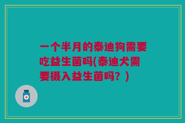 一个半月的泰迪狗需要吃益生菌吗(泰迪犬需要摄入益生菌吗?) 一个半月的泰迪狗需要吃益生菌吗(泰迪犬需要摄入益生菌吗?)