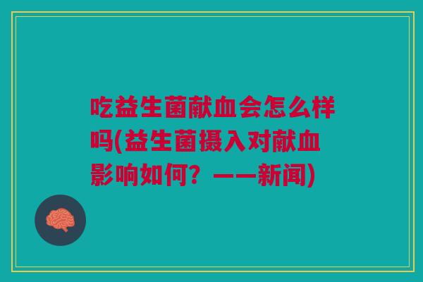 吃益生菌献会怎么样吗(益生菌摄入对献影响如何?——新闻) 吃益生菌献会怎么样吗(益生菌摄入对献影响如何?——新闻)