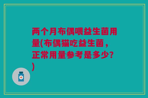 两个月布偶喂益生菌用量(布偶猫吃益生菌,正常用量参考是多少?) 两个月布偶喂益生菌用量(布偶猫吃益生菌,正常用量参考是多少?)