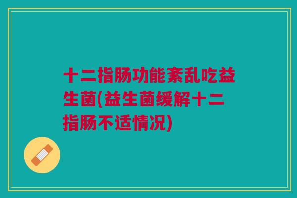 十二指肠功能紊乱吃益生菌(益生菌缓解十二指肠不适情况)
