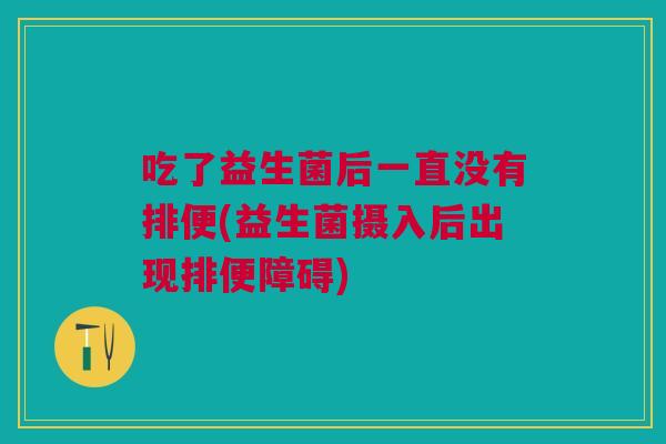 吃了益生菌后一直没有排便(益生菌摄入后出现排便障碍)