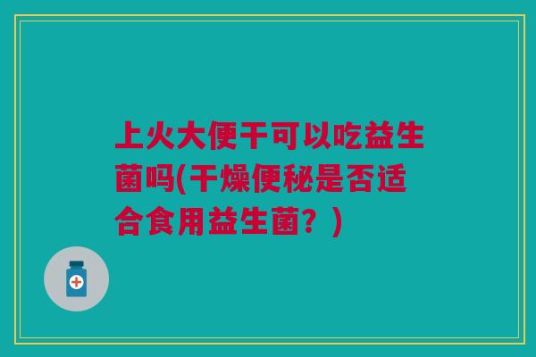 上火大便干可以吃益生菌吗(干燥是否适合食用益生菌?) 上火大便干可以吃益生菌吗(干燥是否适合食用益生菌?)