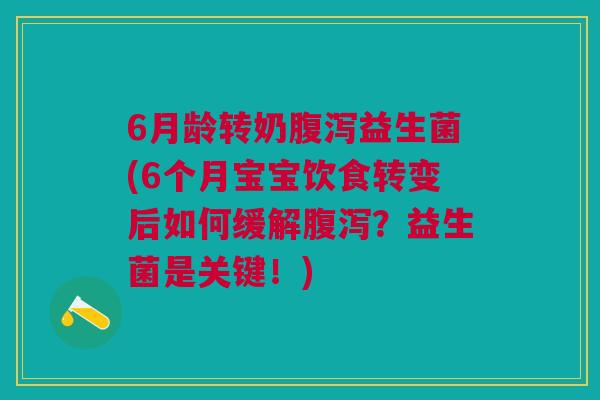 6月龄转奶腹泻益生菌(6个月宝宝饮食转变后如何缓解腹泻？益生菌是关键！)