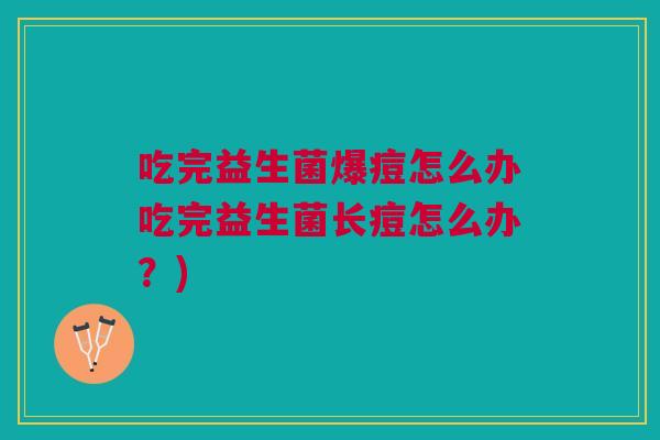 吃完益生菌爆痘怎么办吃完益生菌长痘怎么办?) 吃完益生菌爆痘怎么办吃完益生菌长痘怎么办?)