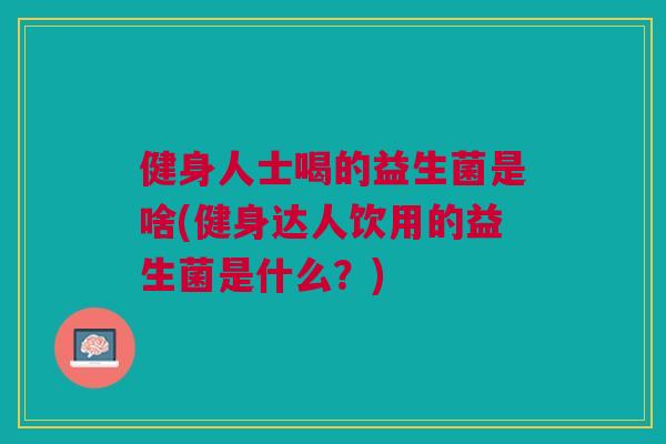 健身人士喝的益生菌是啥(健身达人饮用的益生菌是什么?)