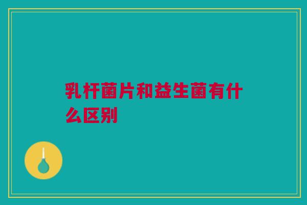 乳杆菌片和益生菌有什么区别