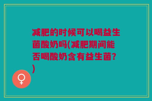 减肥的时候可以喝益生菌酸奶吗(减肥期间能否喝酸奶含有益生菌?)