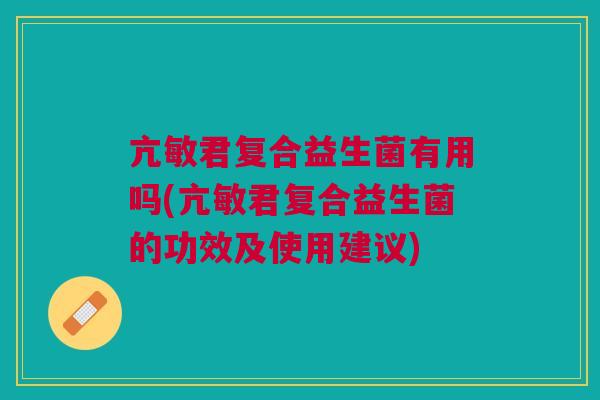 亢敏君复合益生菌有用吗(亢敏君复合益生菌的功效及使用建议)
