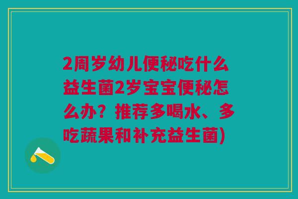 2周岁幼儿便秘吃什么益生菌2岁宝宝便秘怎么办?推荐多喝水、多吃蔬果和补充益生菌)