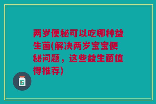 两岁便秘可以吃哪种益生菌(解决两岁宝宝便秘问题,这些益生菌值得推荐)