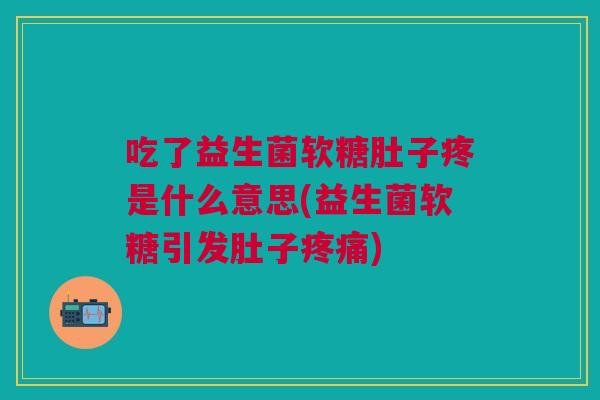 吃了益生菌软糖肚子疼是什么意思(益生菌软糖引发肚子疼痛)