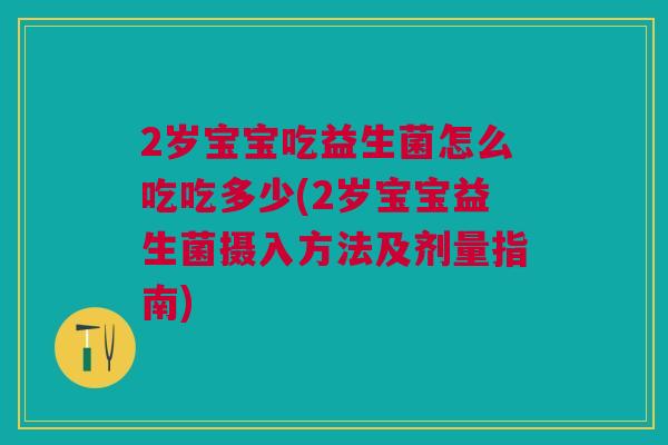 2岁宝宝吃益生菌怎么吃吃多少(2岁宝宝益生菌摄入方法及剂量指南)