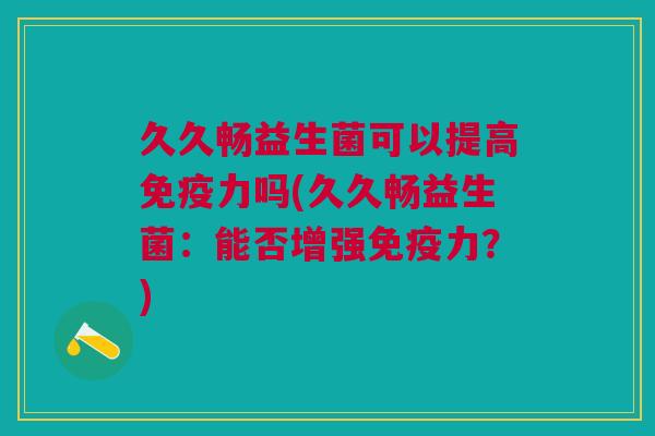 久久畅益生菌可以提高力吗(久久畅益生菌:能否增强力?) 久久畅益生菌可以提高力吗(久久畅益生菌:能否增强力?)