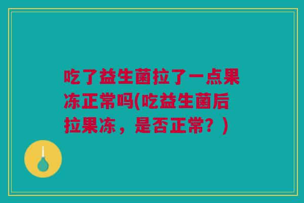 吃了益生菌拉了一点果冻正常吗(吃益生菌后拉果冻,是否正常?)