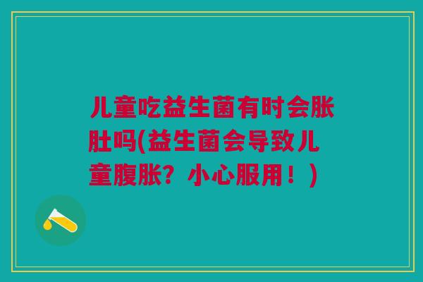 儿童吃益生菌有时会胀肚吗(益生菌会导致儿童腹胀?小心服用!)