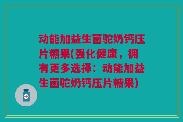 动能加益生菌驼奶钙压片糖果(强化健康,拥有更多选择:动能加益生菌驼奶钙压片糖果)