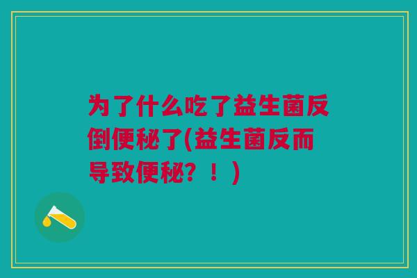 为了什么吃了益生菌反倒便秘了(益生菌反而导致便秘?!)