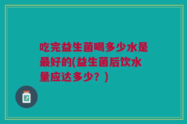 吃完益生菌喝多少水是好的(益生菌后饮水量应达多少？)