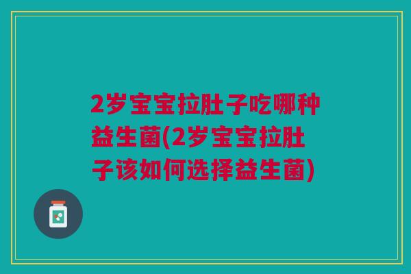 2岁宝宝拉肚子吃哪种益生菌(2岁宝宝拉肚子该如何选择益生菌)