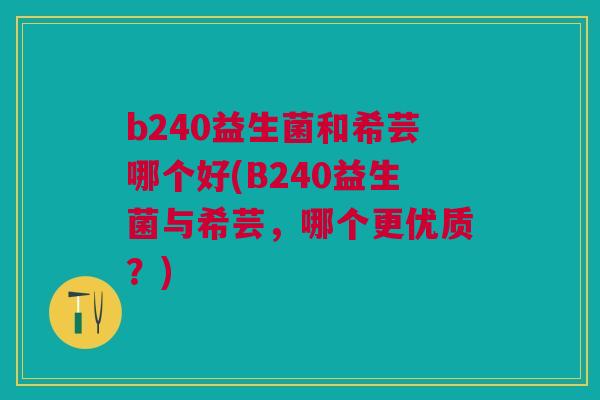 b240益生菌和希芸哪个好(B240益生菌与希芸,哪个更优质?) b240益生菌和希芸哪个好(B240益生菌与希芸,哪个更优质?)