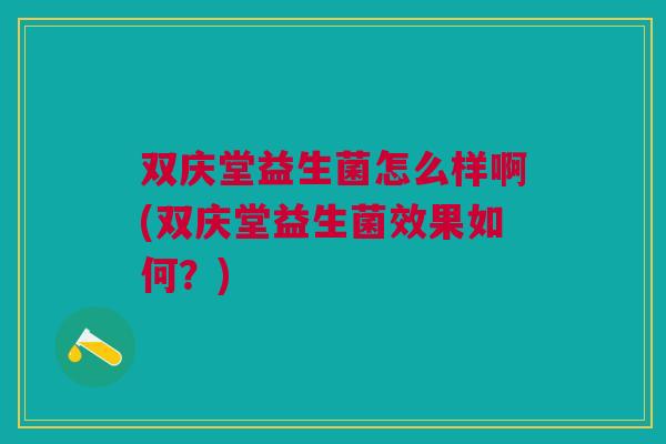 双庆堂益生菌怎么样啊(双庆堂益生菌效果如何?)