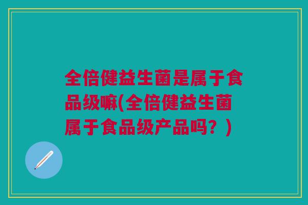 全倍健益生菌是属于食品级嘛(全倍健益生菌属于食品级产品吗？)