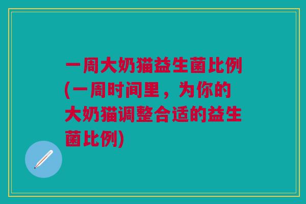 一周大奶猫益生菌比例(一周时间里,为你的大奶猫调整合适的益生菌比例) 一周大奶猫益生菌比例(一周时间里,为你的大奶猫调整合适的益生菌比例)